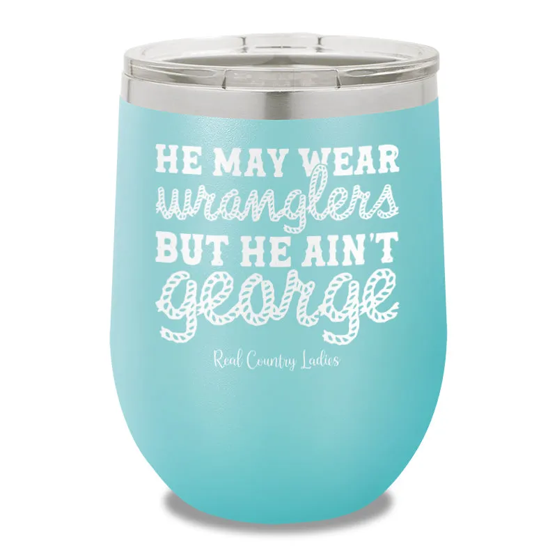 He May Wear Wranglers But He Ain't George 12oz Stemless Wine Cup